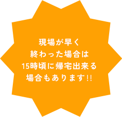 現場が早く終わった場合は15時頃に帰宅出来る場合もあります‼